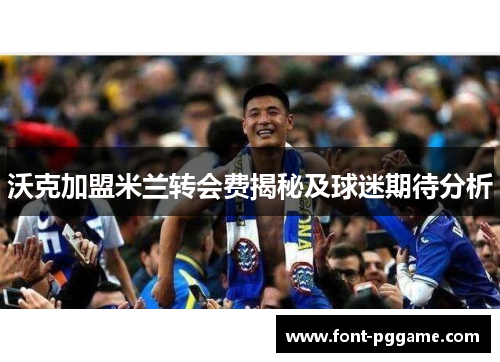 沃克加盟米兰转会费揭秘及球迷期待分析