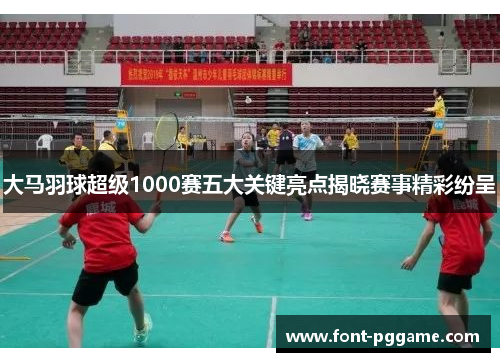 大马羽球超级1000赛五大关键亮点揭晓赛事精彩纷呈